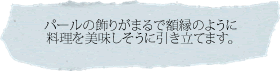 パールの飾りがまるで額縁のように料理を美味しそうに引き立てます。