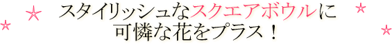 スタイリッシュなスクエアボウルに可憐な花をプラス