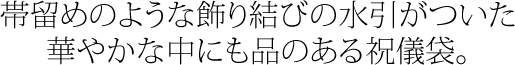 帯止めのような飾り結びの水引がついた華やかな中にも品のある祝儀袋