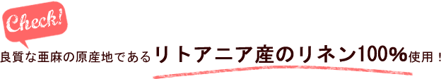 良質な亜麻の原産地であるリトアニア産のリネン100%使用