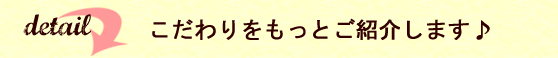 こだわりをもっとご紹介します。