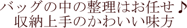 バッグの中の整理はお任せ。収納上手のかわい味方