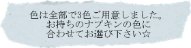 色は全部で3色ご用意しました。お持ちのナプキンの色に合わせてお選び下さい。