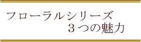 フローラルシリーズ３つの魅力