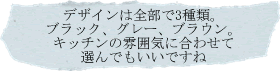 デザインは全部で３種類。ブラック、グレー、ブラウン。キッチンの雰囲気に合わせて選んでもいいですね