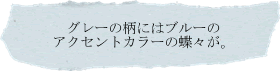 グレーの柄にはブルーのアクセントカラーの蝶々が。