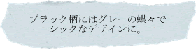 ブラック柄にはグレーの蝶々でシックなデザインに。