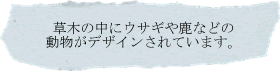 草木の中にウサギや鹿などの動物がデザインされています