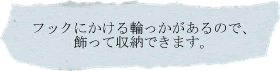 フックにかける輪っかがあるので飾って収納できます