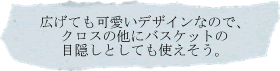 広げても可愛いデザインなのでクロスの他にバスケットの目隠しとしても使えそう