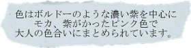 色はボルドーのような濃い紫を中心にモカ、紫がかったピンク色で大人の色合いにまとめられています