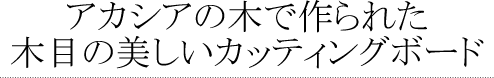 アカシアの木で作られた木目の美しいカッティングボード～天然木のキッチン雑貨～