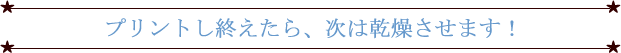 プリントし終えたら次は乾燥させます