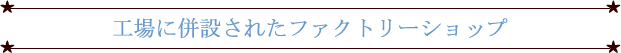 工場に併設されたファクトリーショップ