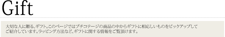 大切な人に贈るギフト。このページではプチコテージの商品の中からギフトに相応しいものをピックアップしてご紹介しています。ラッピング方法などギフトに関する情報をご覧頂けます。